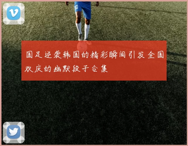 国足逆袭韩国的精彩瞬间引发全国欢庆的幽默段子合集