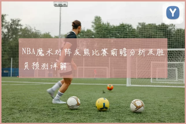 NBA魔术对阵灰熊比赛前瞻分析及胜负预测详解
