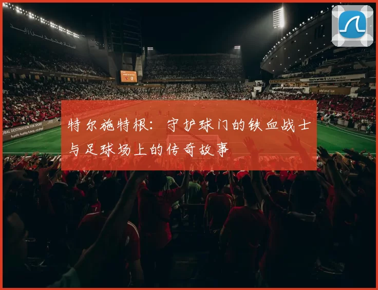 特尔施特根：守护球门的铁血战士与足球场上的传奇故事