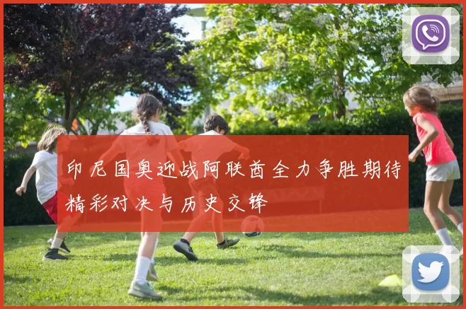 印尼国奥迎战阿联酋全力争胜期待精彩对决与历史交锋