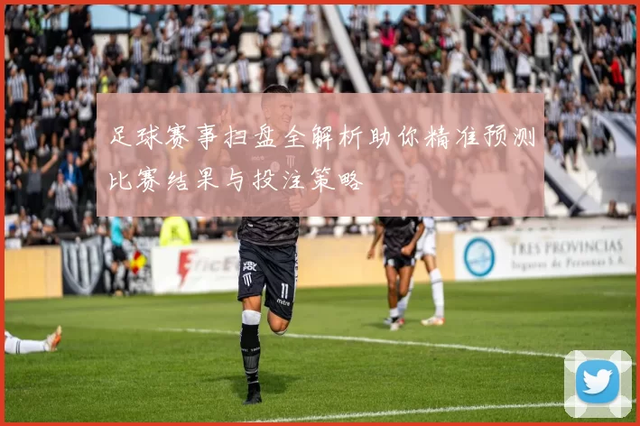 足球赛事扫盘全解析助你精准预测比赛结果与投注策略