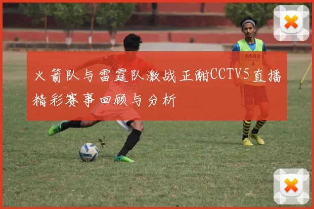 火箭队与雷霆队激战正酣CCTV5直播精彩赛事回顾与分析