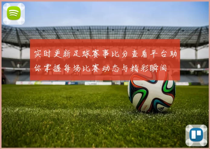实时更新足球赛事比分查看平台助你掌握每场比赛动态与精彩瞬间