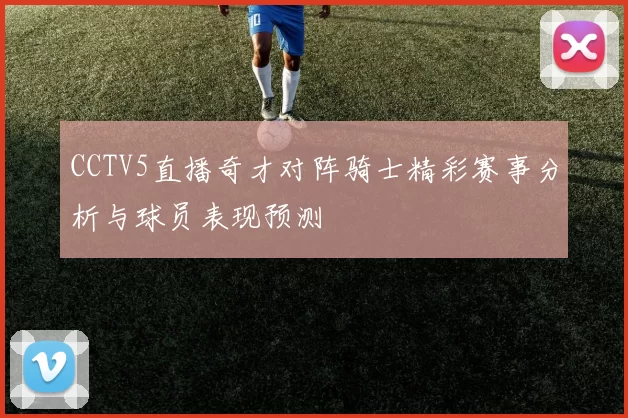 CCTV5直播奇才对阵骑士精彩赛事分析与球员表现预测
