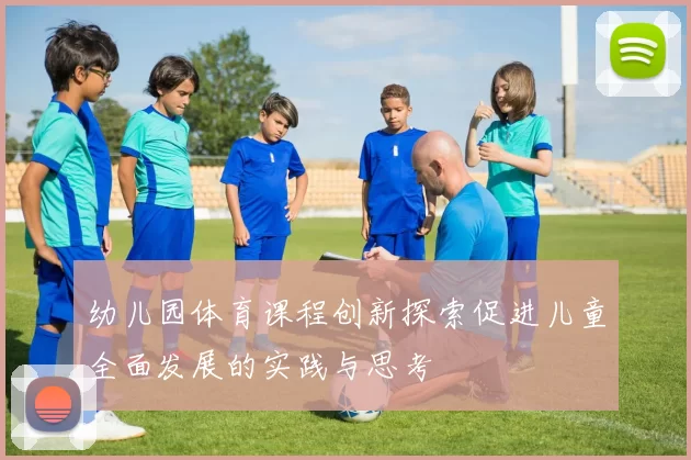 幼儿园体育课程创新探索促进儿童全面发展的实践与思考