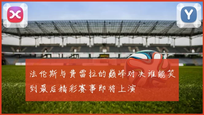 法伦斯与费雷拉的巅峰对决谁能笑到最后精彩赛事即将上演