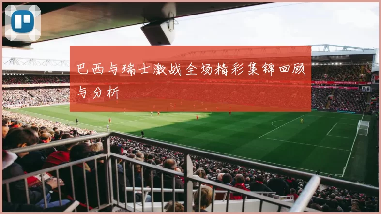 巴西与瑞士激战全场精彩集锦回顾与分析