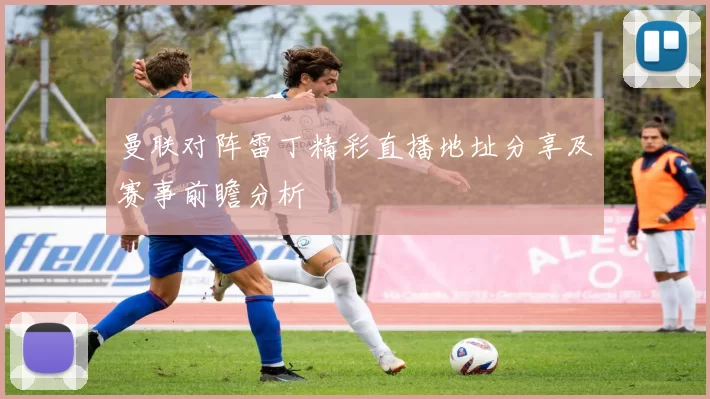 曼联对阵雷丁精彩直播地址分享及赛事前瞻分析