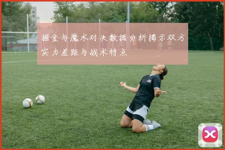 掘金与魔术对决数据分析揭示双方实力差距与战术特点