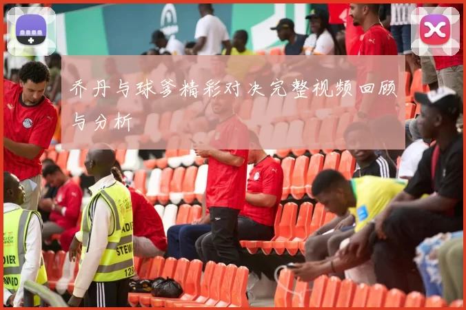 乔丹与球爹精彩对决完整视频回顾与分析