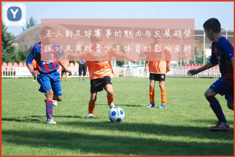五人制足球赛事的魅力与发展趋势探讨及其对青少年体育的影响分析