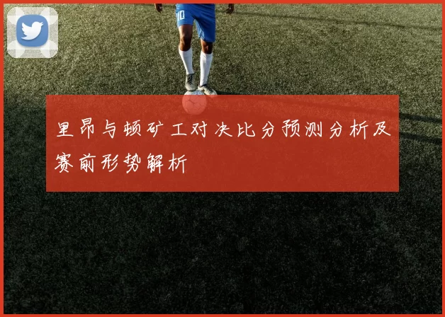 里昂与顿矿工对决比分预测分析及赛前形势解析