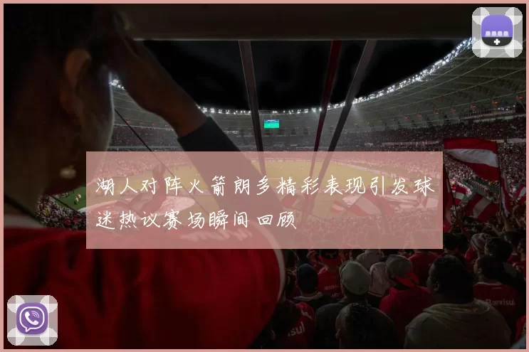 湖人对阵火箭朗多精彩表现引发球迷热议赛场瞬间回顾